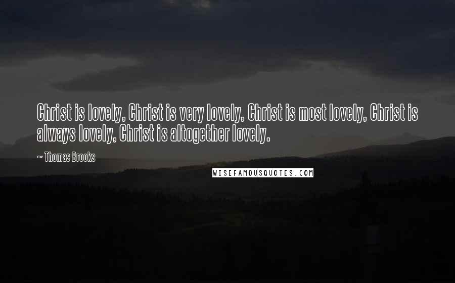 Thomas Brooks Quotes: Christ is lovely, Christ is very lovely, Christ is most lovely, Christ is always lovely, Christ is altogether lovely.