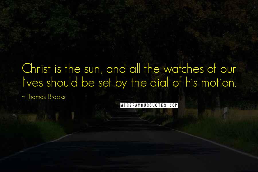 Thomas Brooks Quotes: Christ is the sun, and all the watches of our lives should be set by the dial of his motion.