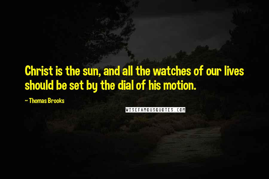 Thomas Brooks Quotes: Christ is the sun, and all the watches of our lives should be set by the dial of his motion.