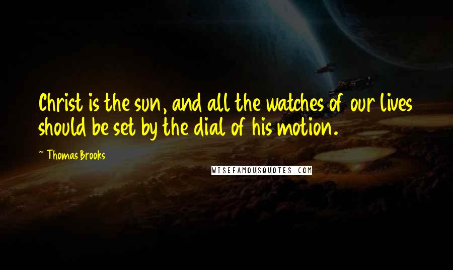 Thomas Brooks Quotes: Christ is the sun, and all the watches of our lives should be set by the dial of his motion.