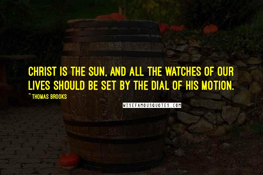 Thomas Brooks Quotes: Christ is the sun, and all the watches of our lives should be set by the dial of his motion.