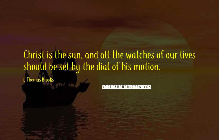 Thomas Brooks Quotes: Christ is the sun, and all the watches of our lives should be set by the dial of his motion.