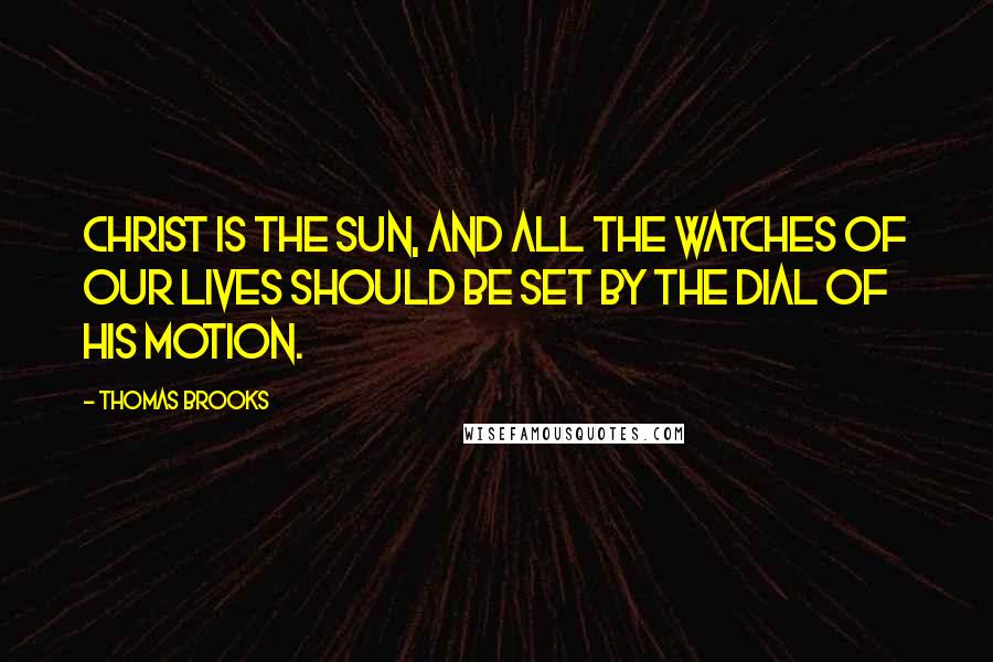 Thomas Brooks Quotes: Christ is the sun, and all the watches of our lives should be set by the dial of his motion.