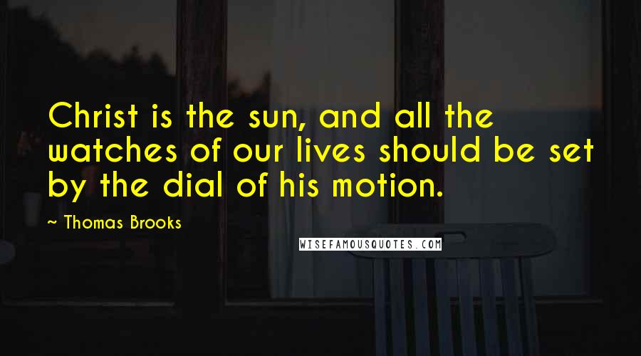 Thomas Brooks Quotes: Christ is the sun, and all the watches of our lives should be set by the dial of his motion.