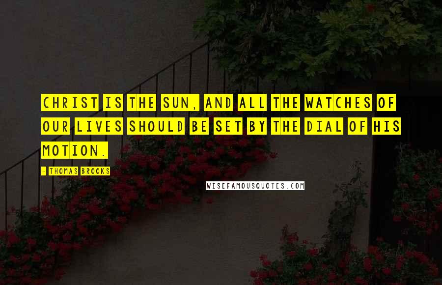 Thomas Brooks Quotes: Christ is the sun, and all the watches of our lives should be set by the dial of his motion.