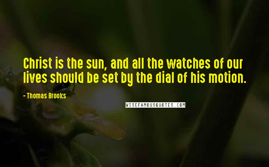 Thomas Brooks Quotes: Christ is the sun, and all the watches of our lives should be set by the dial of his motion.