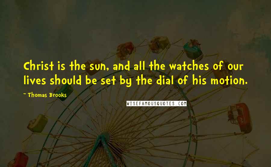 Thomas Brooks Quotes: Christ is the sun, and all the watches of our lives should be set by the dial of his motion.