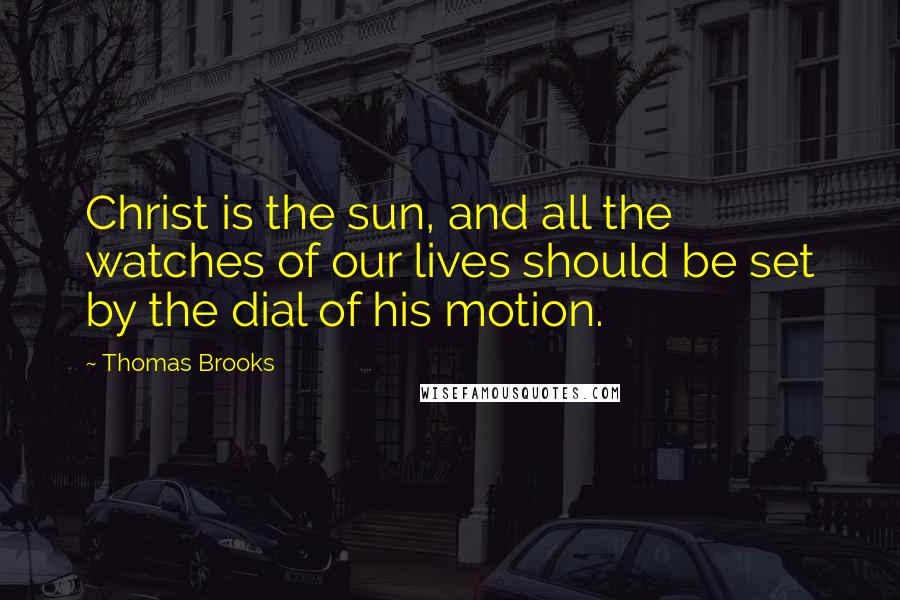 Thomas Brooks Quotes: Christ is the sun, and all the watches of our lives should be set by the dial of his motion.