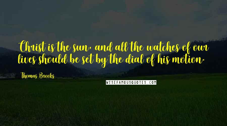 Thomas Brooks Quotes: Christ is the sun, and all the watches of our lives should be set by the dial of his motion.