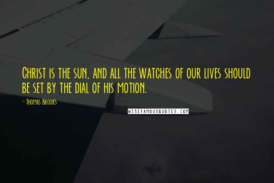 Thomas Brooks Quotes: Christ is the sun, and all the watches of our lives should be set by the dial of his motion.