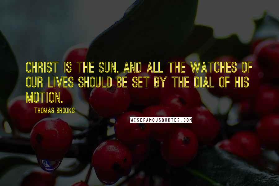 Thomas Brooks Quotes: Christ is the sun, and all the watches of our lives should be set by the dial of his motion.