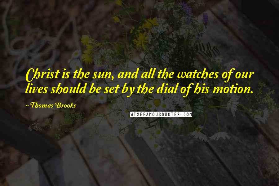 Thomas Brooks Quotes: Christ is the sun, and all the watches of our lives should be set by the dial of his motion.