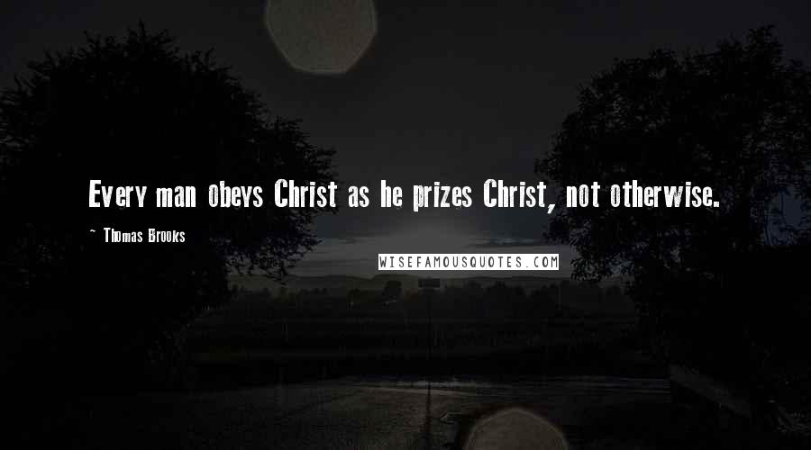 Thomas Brooks Quotes: Every man obeys Christ as he prizes Christ, not otherwise.