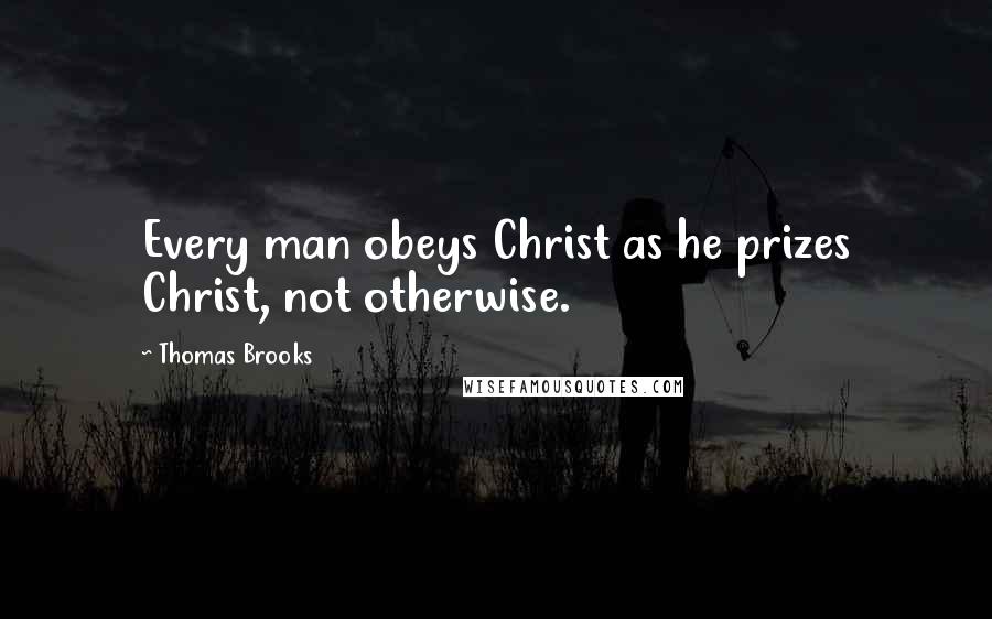 Thomas Brooks Quotes: Every man obeys Christ as he prizes Christ, not otherwise.