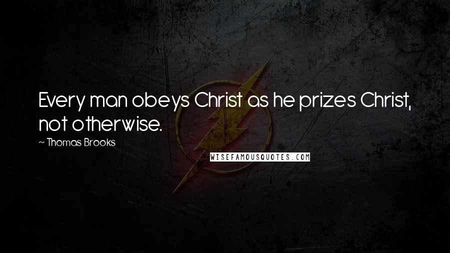 Thomas Brooks Quotes: Every man obeys Christ as he prizes Christ, not otherwise.