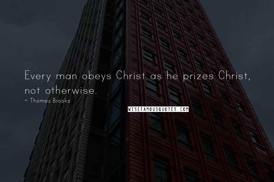 Thomas Brooks Quotes: Every man obeys Christ as he prizes Christ, not otherwise.