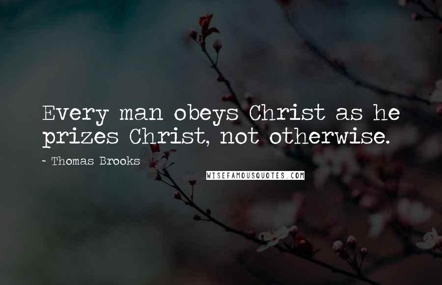 Thomas Brooks Quotes: Every man obeys Christ as he prizes Christ, not otherwise.