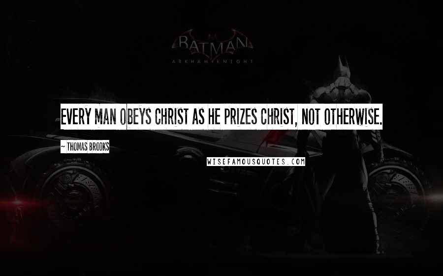 Thomas Brooks Quotes: Every man obeys Christ as he prizes Christ, not otherwise.