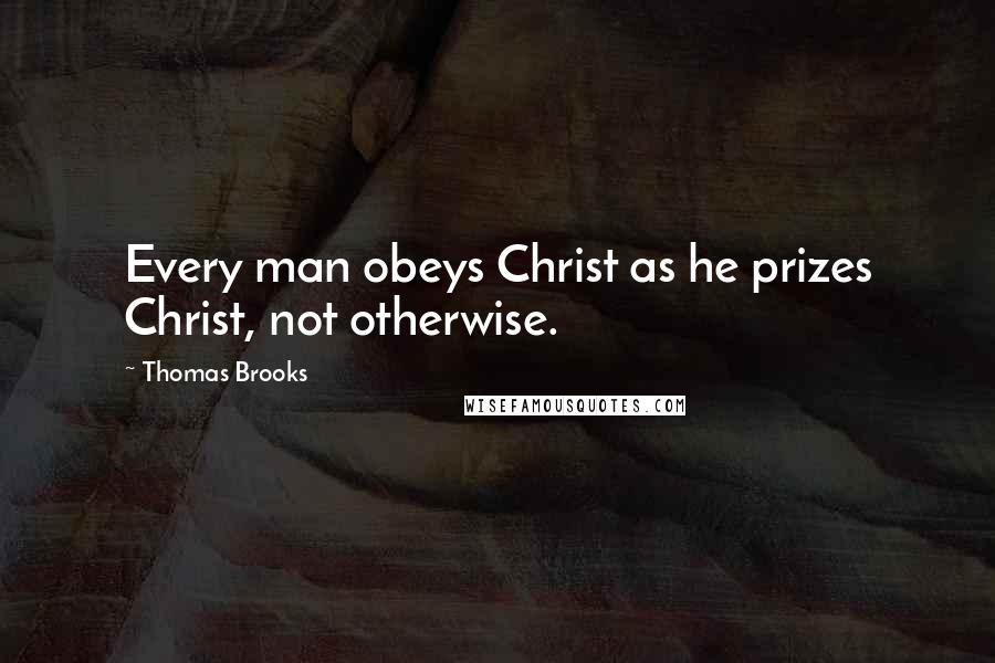 Thomas Brooks Quotes: Every man obeys Christ as he prizes Christ, not otherwise.