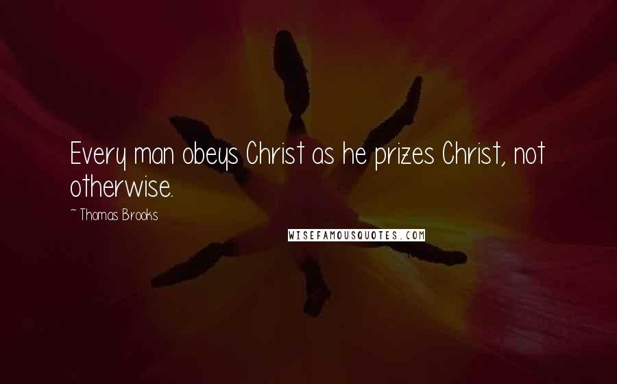 Thomas Brooks Quotes: Every man obeys Christ as he prizes Christ, not otherwise.