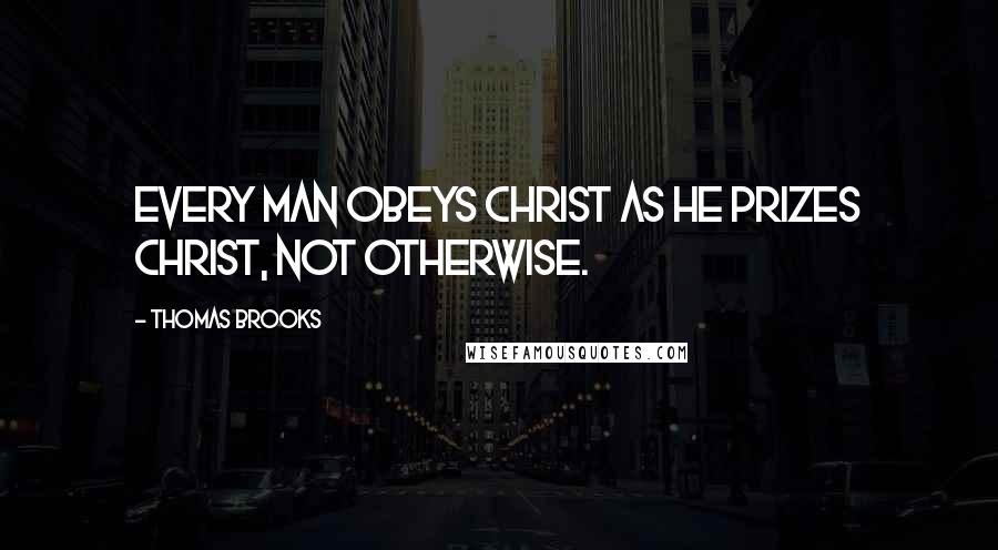 Thomas Brooks Quotes: Every man obeys Christ as he prizes Christ, not otherwise.