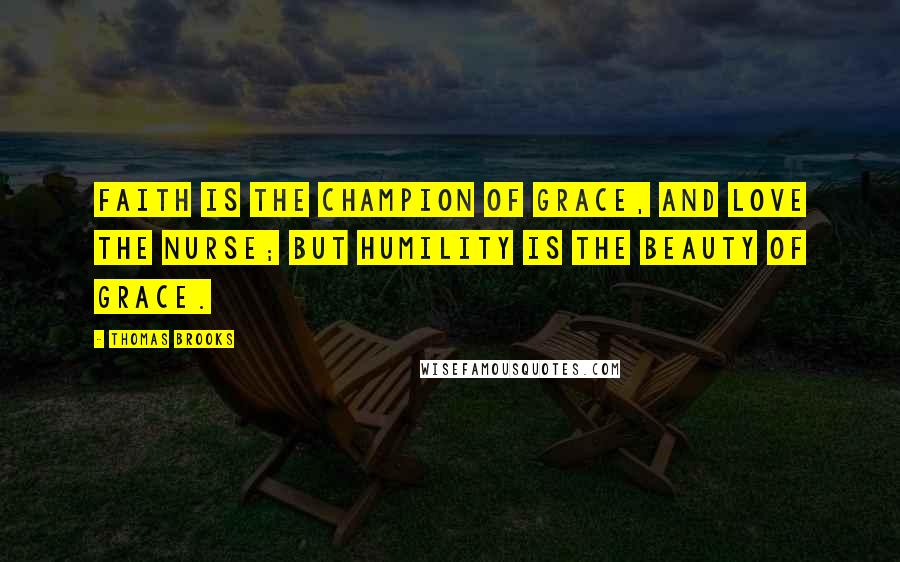 Thomas Brooks Quotes: Faith is the champion of Grace, and Love the nurse; but Humility is the beauty of Grace.