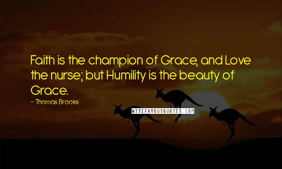 Thomas Brooks Quotes: Faith is the champion of Grace, and Love the nurse; but Humility is the beauty of Grace.