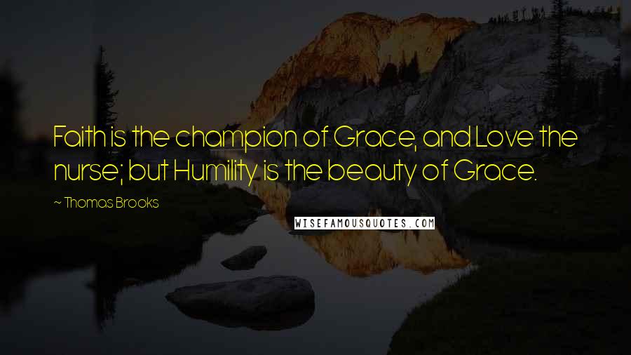 Thomas Brooks Quotes: Faith is the champion of Grace, and Love the nurse; but Humility is the beauty of Grace.