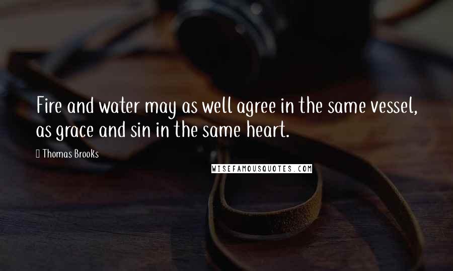 Thomas Brooks Quotes: Fire and water may as well agree in the same vessel, as grace and sin in the same heart.