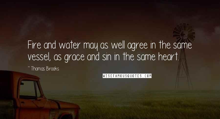 Thomas Brooks Quotes: Fire and water may as well agree in the same vessel, as grace and sin in the same heart.