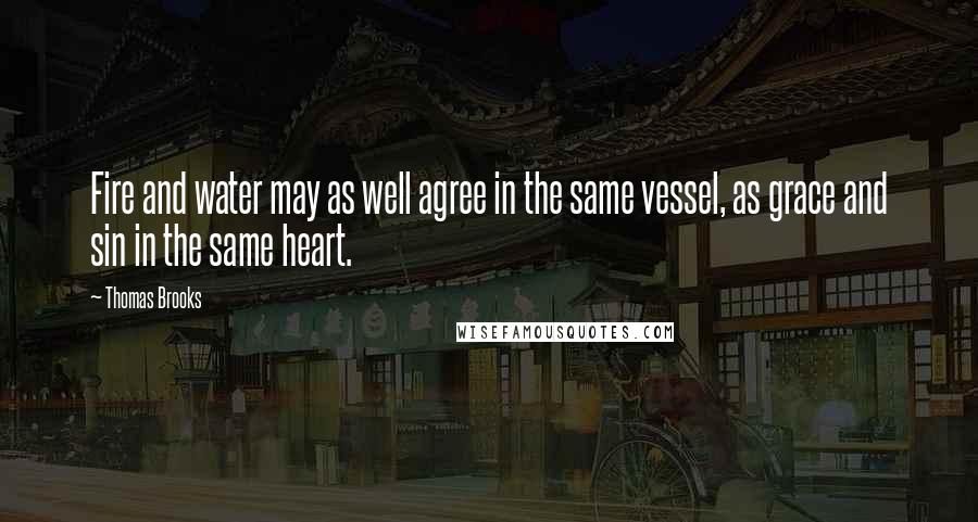 Thomas Brooks Quotes: Fire and water may as well agree in the same vessel, as grace and sin in the same heart.