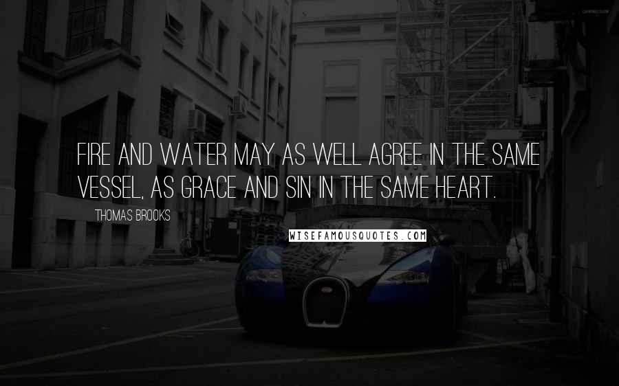Thomas Brooks Quotes: Fire and water may as well agree in the same vessel, as grace and sin in the same heart.