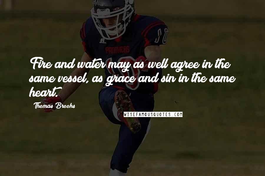 Thomas Brooks Quotes: Fire and water may as well agree in the same vessel, as grace and sin in the same heart.