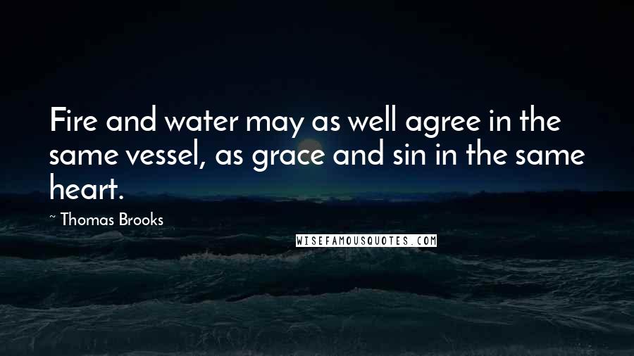 Thomas Brooks Quotes: Fire and water may as well agree in the same vessel, as grace and sin in the same heart.