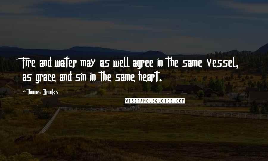 Thomas Brooks Quotes: Fire and water may as well agree in the same vessel, as grace and sin in the same heart.