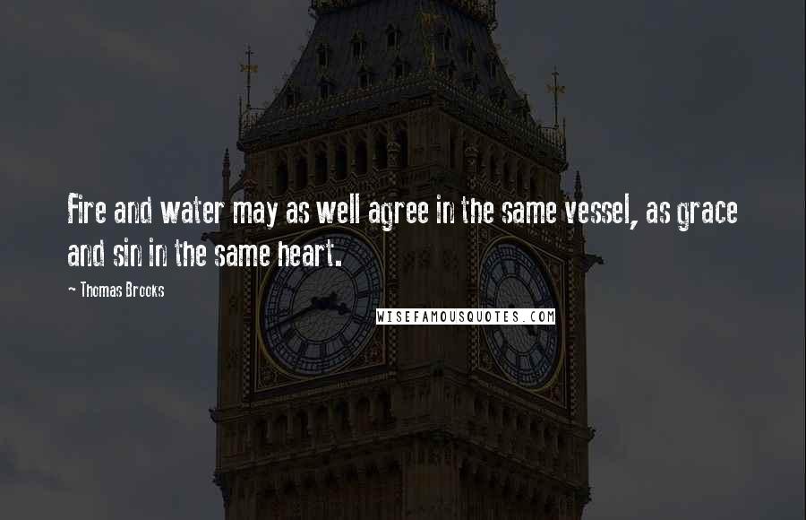Thomas Brooks Quotes: Fire and water may as well agree in the same vessel, as grace and sin in the same heart.