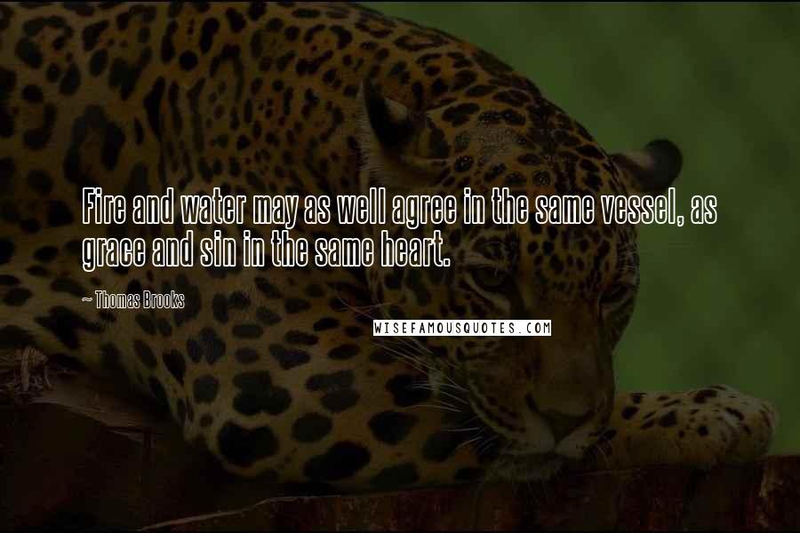 Thomas Brooks Quotes: Fire and water may as well agree in the same vessel, as grace and sin in the same heart.