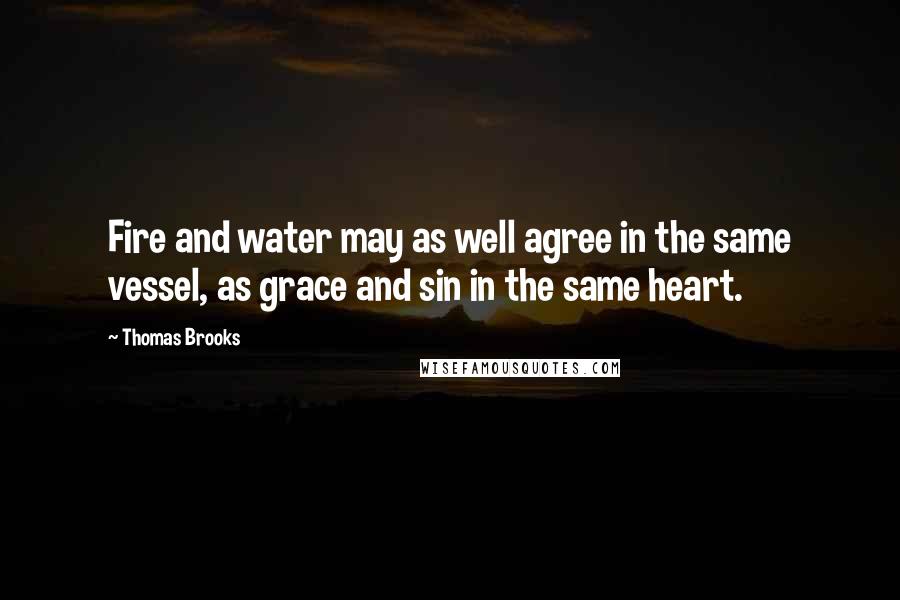 Thomas Brooks Quotes: Fire and water may as well agree in the same vessel, as grace and sin in the same heart.