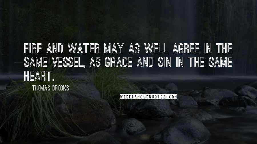 Thomas Brooks Quotes: Fire and water may as well agree in the same vessel, as grace and sin in the same heart.