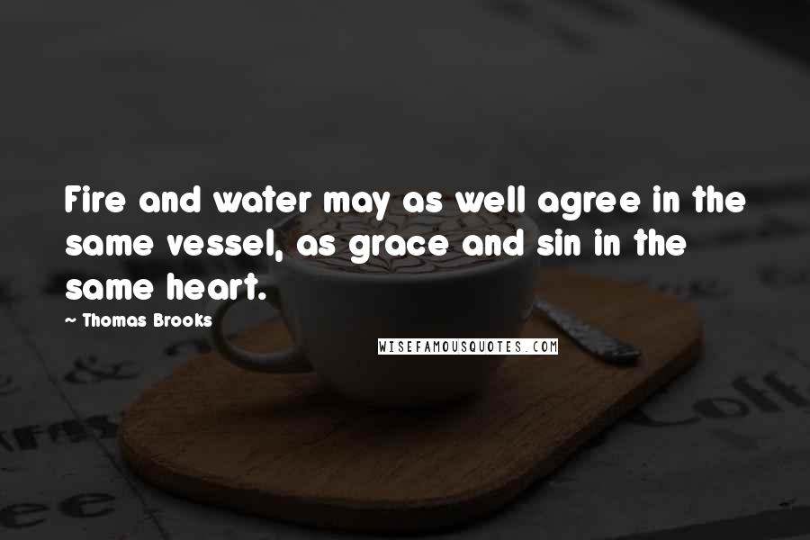 Thomas Brooks Quotes: Fire and water may as well agree in the same vessel, as grace and sin in the same heart.