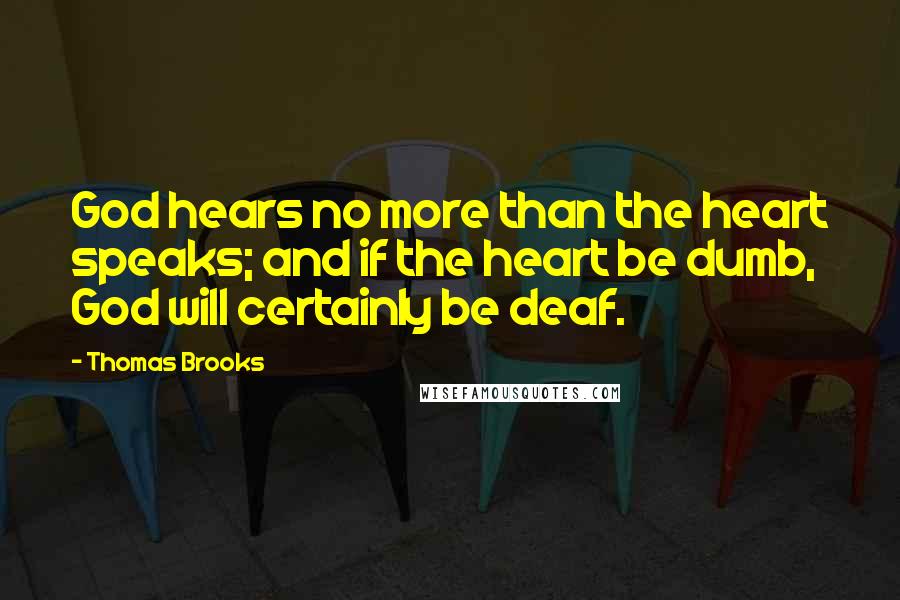 Thomas Brooks Quotes: God hears no more than the heart speaks; and if the heart be dumb, God will certainly be deaf.