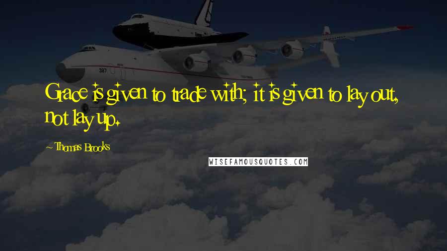 Thomas Brooks Quotes: Grace is given to trade with; it is given to lay out, not lay up.