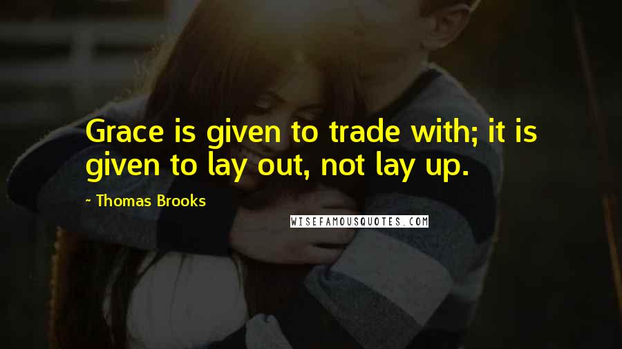 Thomas Brooks Quotes: Grace is given to trade with; it is given to lay out, not lay up.