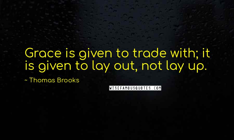 Thomas Brooks Quotes: Grace is given to trade with; it is given to lay out, not lay up.