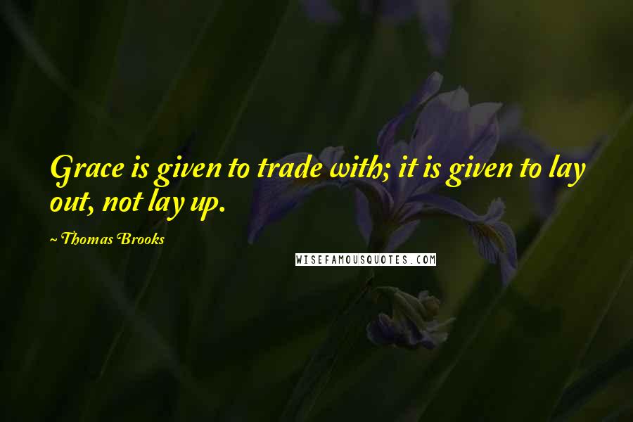 Thomas Brooks Quotes: Grace is given to trade with; it is given to lay out, not lay up.