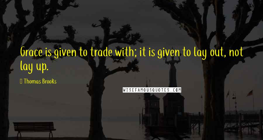 Thomas Brooks Quotes: Grace is given to trade with; it is given to lay out, not lay up.