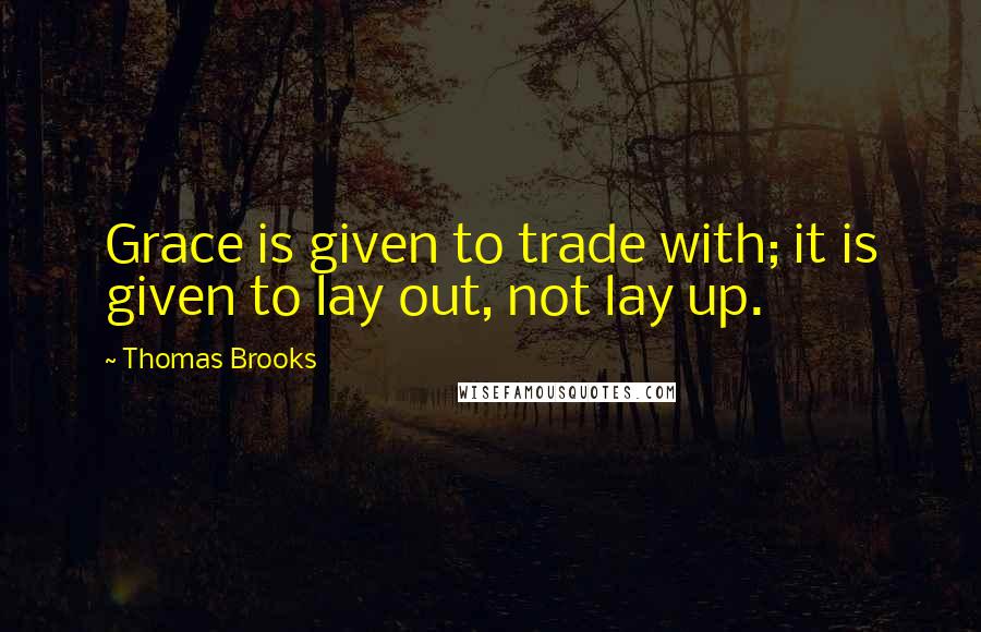 Thomas Brooks Quotes: Grace is given to trade with; it is given to lay out, not lay up.