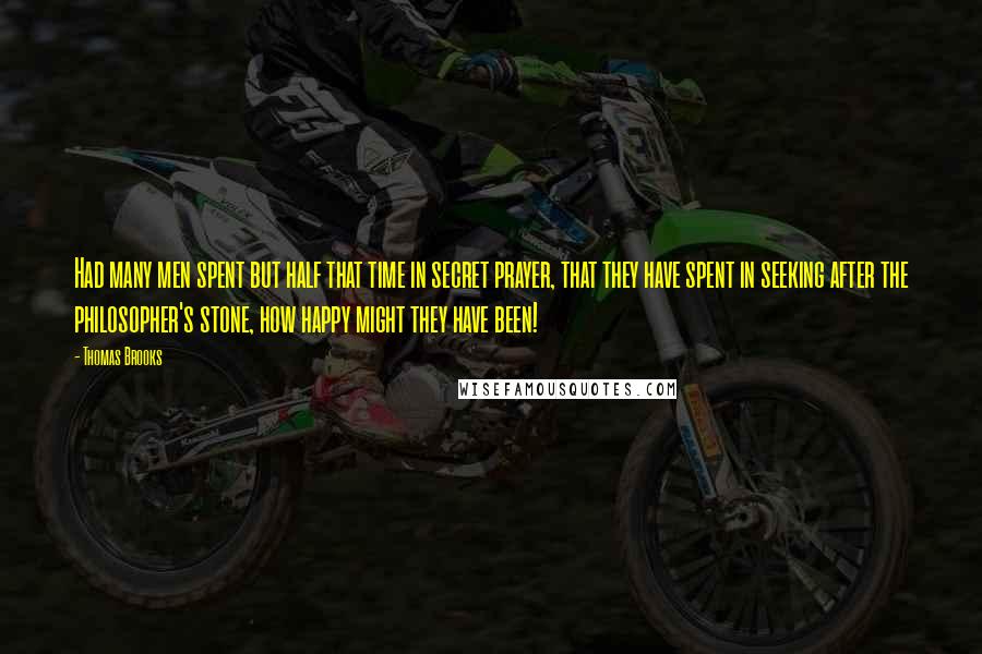 Thomas Brooks Quotes: Had many men spent but half that time in secret prayer, that they have spent in seeking after the philosopher's stone, how happy might they have been!