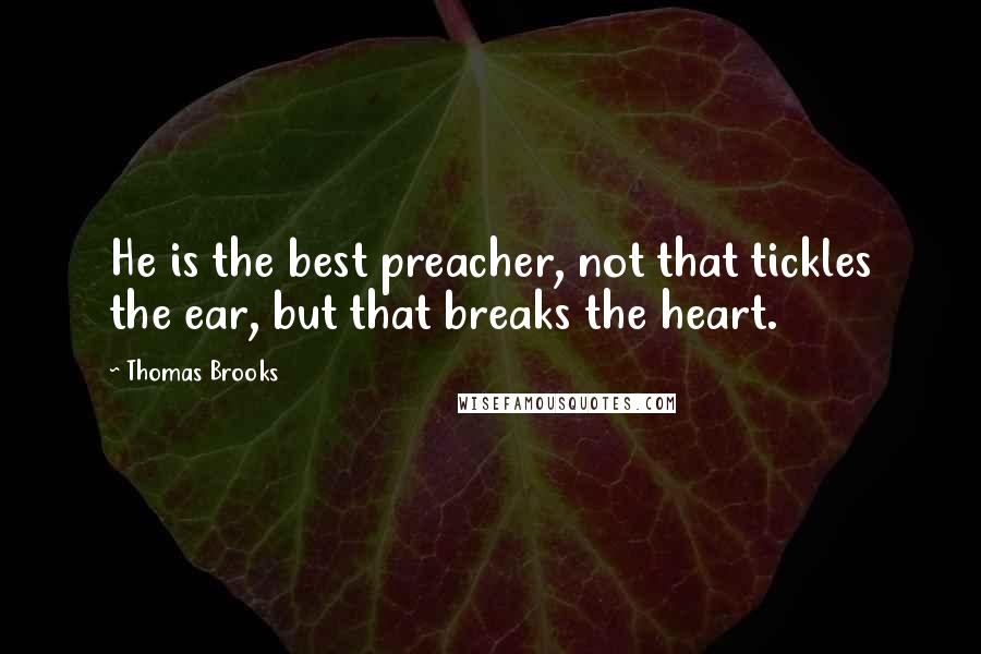 Thomas Brooks Quotes: He is the best preacher, not that tickles the ear, but that breaks the heart.