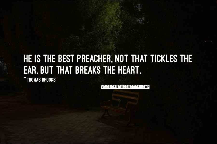 Thomas Brooks Quotes: He is the best preacher, not that tickles the ear, but that breaks the heart.